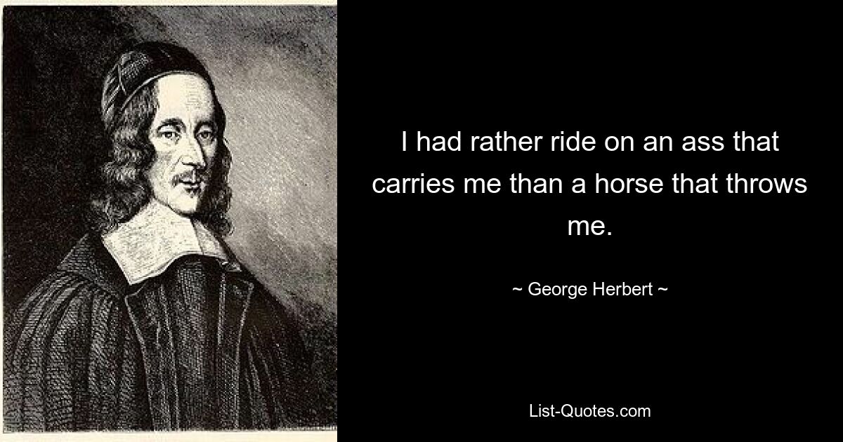 I had rather ride on an ass that carries me than a horse that throws me. — © George Herbert