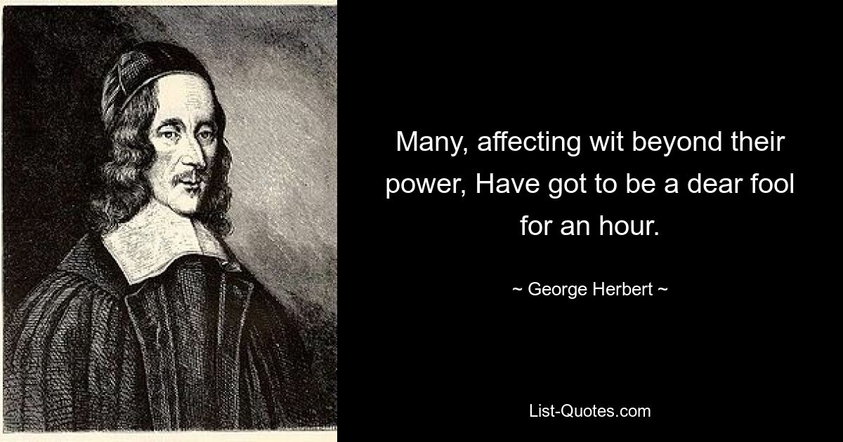 Many, affecting wit beyond their power, Have got to be a dear fool for an hour. — © George Herbert