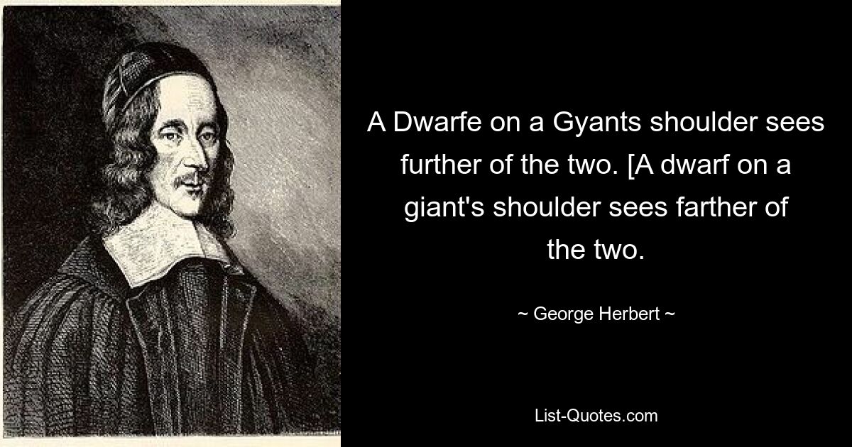 A Dwarfe on a Gyants shoulder sees further of the two. [A dwarf on a giant's shoulder sees farther of the two. — © George Herbert