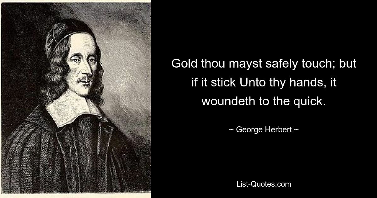 Gold thou mayst safely touch; but if it stick Unto thy hands, it woundeth to the quick. — © George Herbert