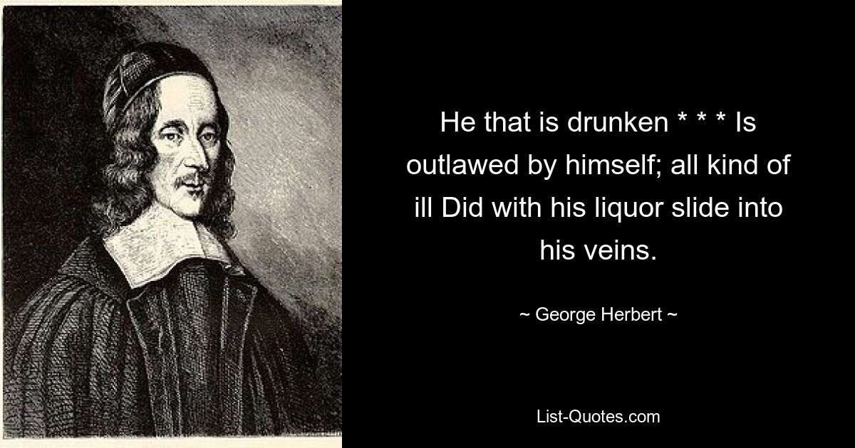 He that is drunken * * * Is outlawed by himself; all kind of ill Did with his liquor slide into his veins. — © George Herbert