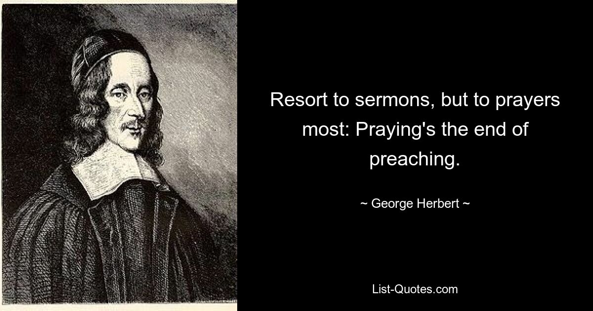 Resort to sermons, but to prayers most: Praying's the end of preaching. — © George Herbert