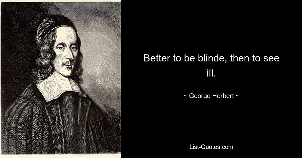 Better to be blinde, then to see ill. — © George Herbert