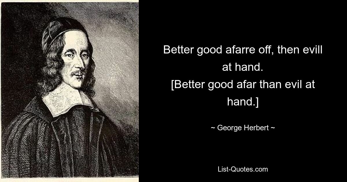 Better good afarre off, then evill at hand.
[Better good afar than evil at hand.] — © George Herbert