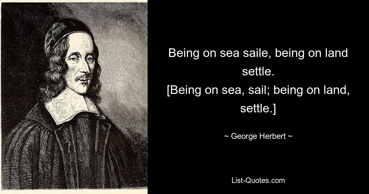 Being on sea saile, being on land settle.
[Being on sea, sail; being on land, settle.] — © George Herbert