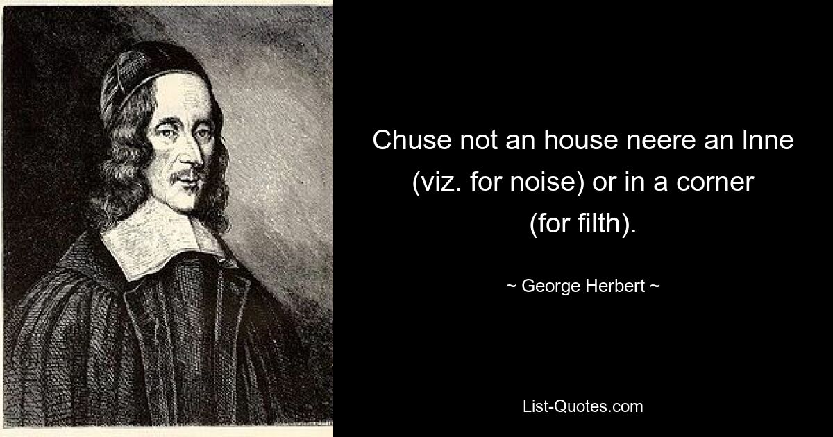 Chuse not an house neere an lnne (viz. for noise) or in a corner (for filth). — © George Herbert