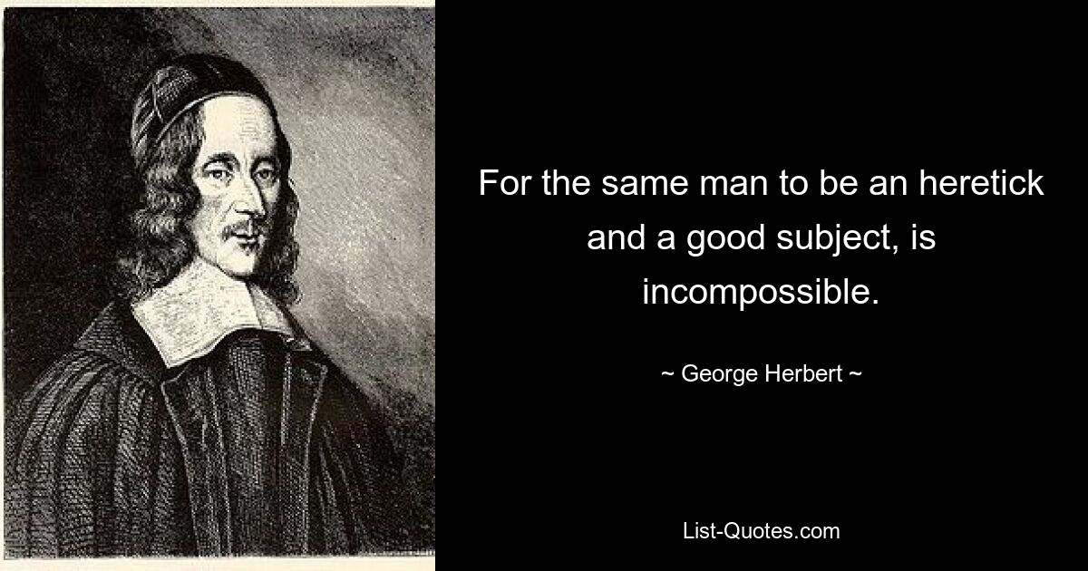 For the same man to be an heretick and a good subject, is incompossible. — © George Herbert