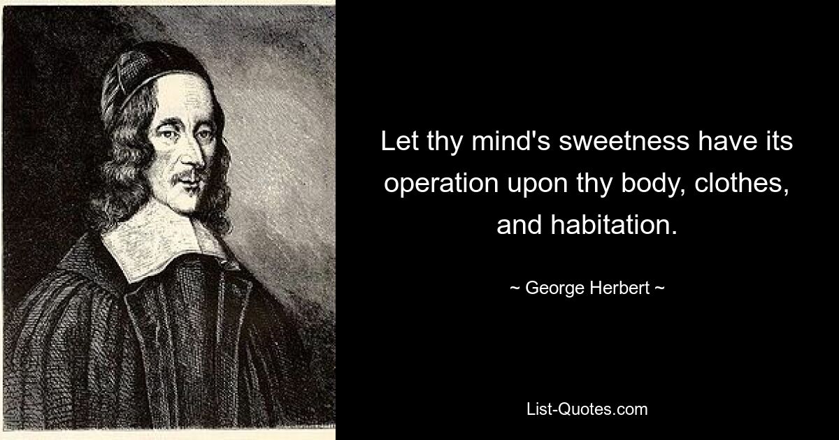 Let thy mind's sweetness have its operation upon thy body, clothes, and habitation. — © George Herbert