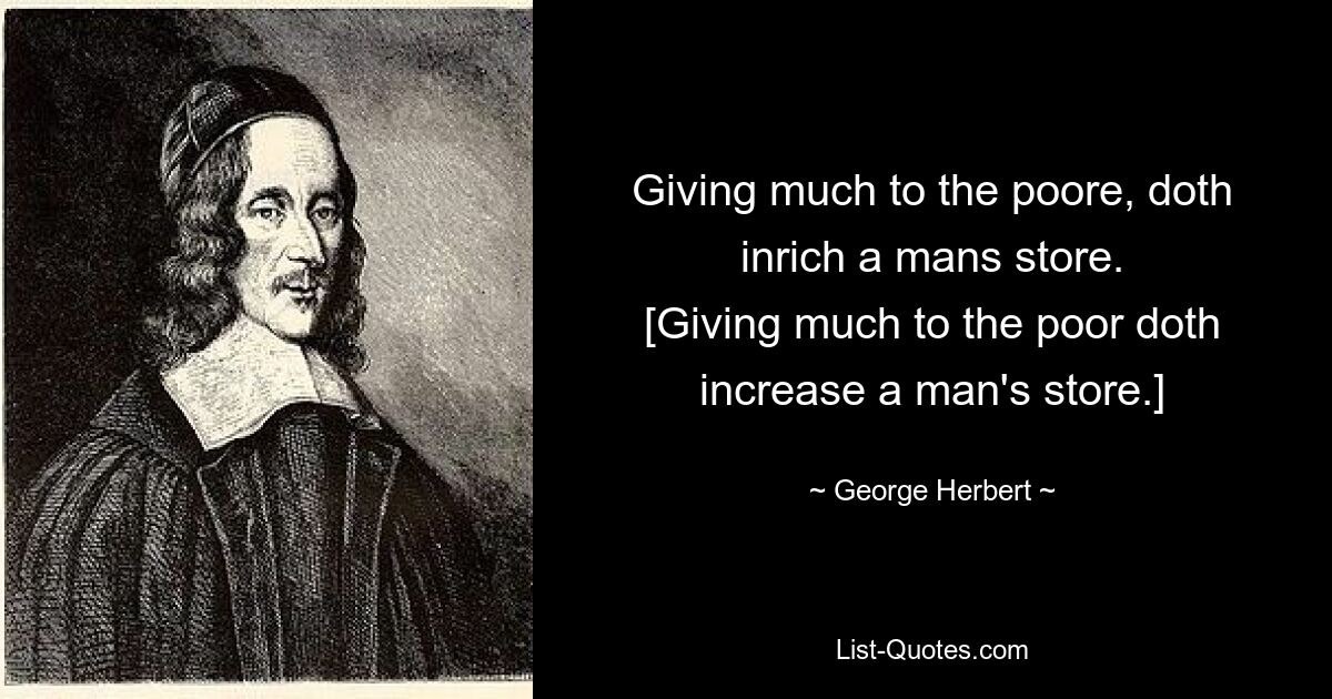 Den Armen viel zu geben, macht den Vorrat eines Mannes reicher. [Den Armen viel zu geben, erhöht das Vermögen eines Menschen.] – © George Herbert 