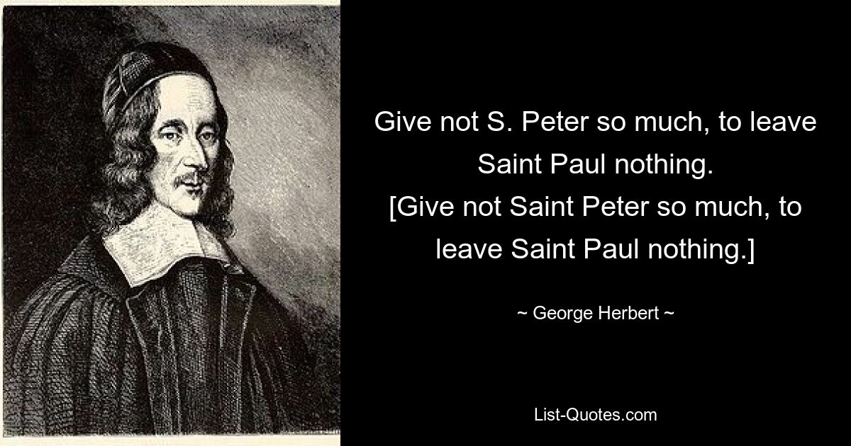 Give not S. Peter so much, to leave Saint Paul nothing.
[Give not Saint Peter so much, to leave Saint Paul nothing.] — © George Herbert