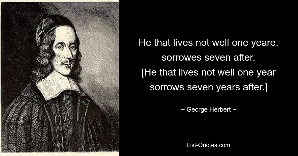 He that lives not well one yeare, sorrowes seven after.
[He that lives not well one year sorrows seven years after.] — © George Herbert