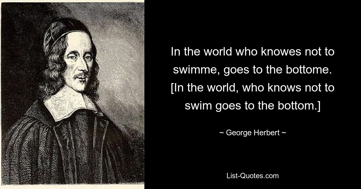 In the world who knowes not to swimme, goes to the bottome.
[In the world, who knows not to swim goes to the bottom.] — © George Herbert