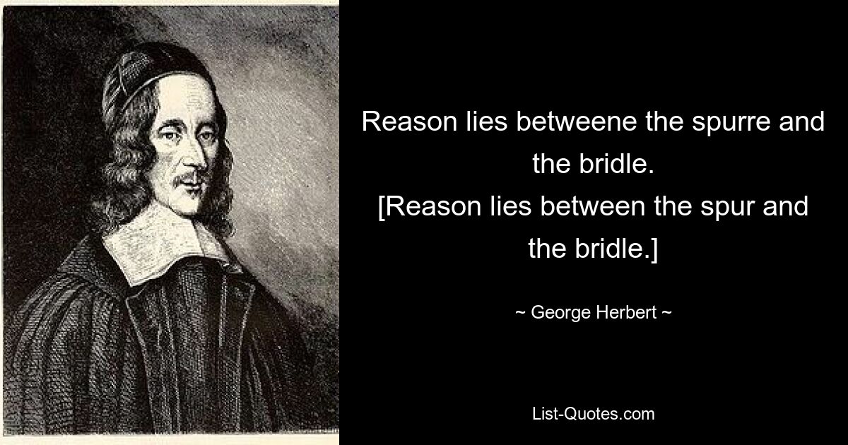 Reason lies betweene the spurre and the bridle.
[Reason lies between the spur and the bridle.] — © George Herbert