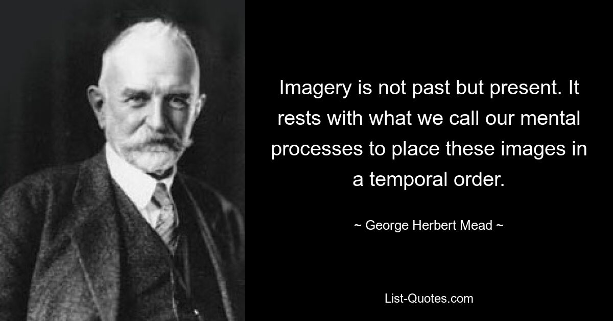 Imagery is not past but present. It rests with what we call our mental processes to place these images in a temporal order. — © George Herbert Mead