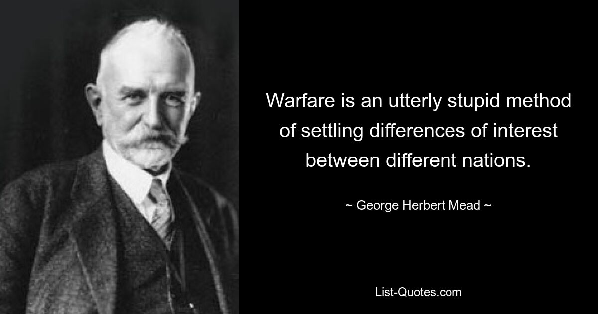 Warfare is an utterly stupid method of settling differences of interest between different nations. — © George Herbert Mead