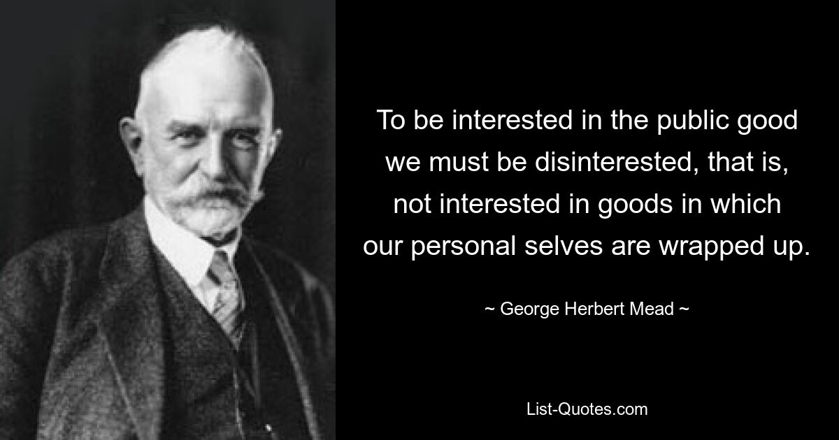 To be interested in the public good we must be disinterested, that is, not interested in goods in which our personal selves are wrapped up. — © George Herbert Mead