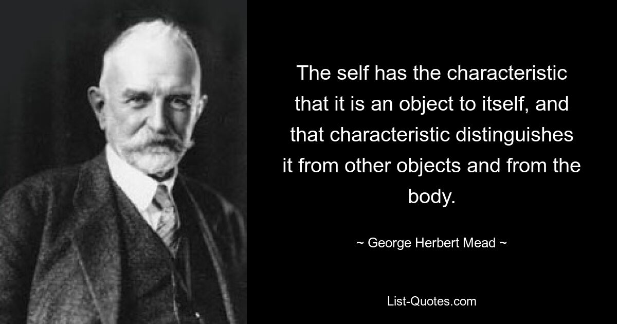 The self has the characteristic that it is an object to itself, and that characteristic distinguishes it from other objects and from the body. — © George Herbert Mead