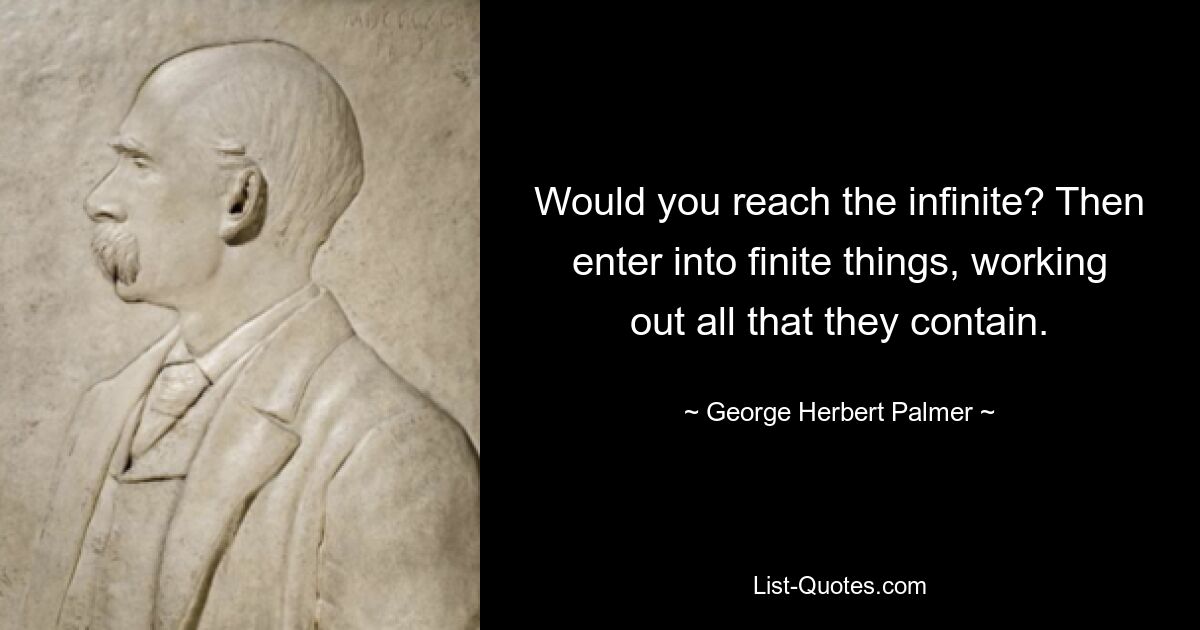 Would you reach the infinite? Then enter into finite things, working out all that they contain. — © George Herbert Palmer