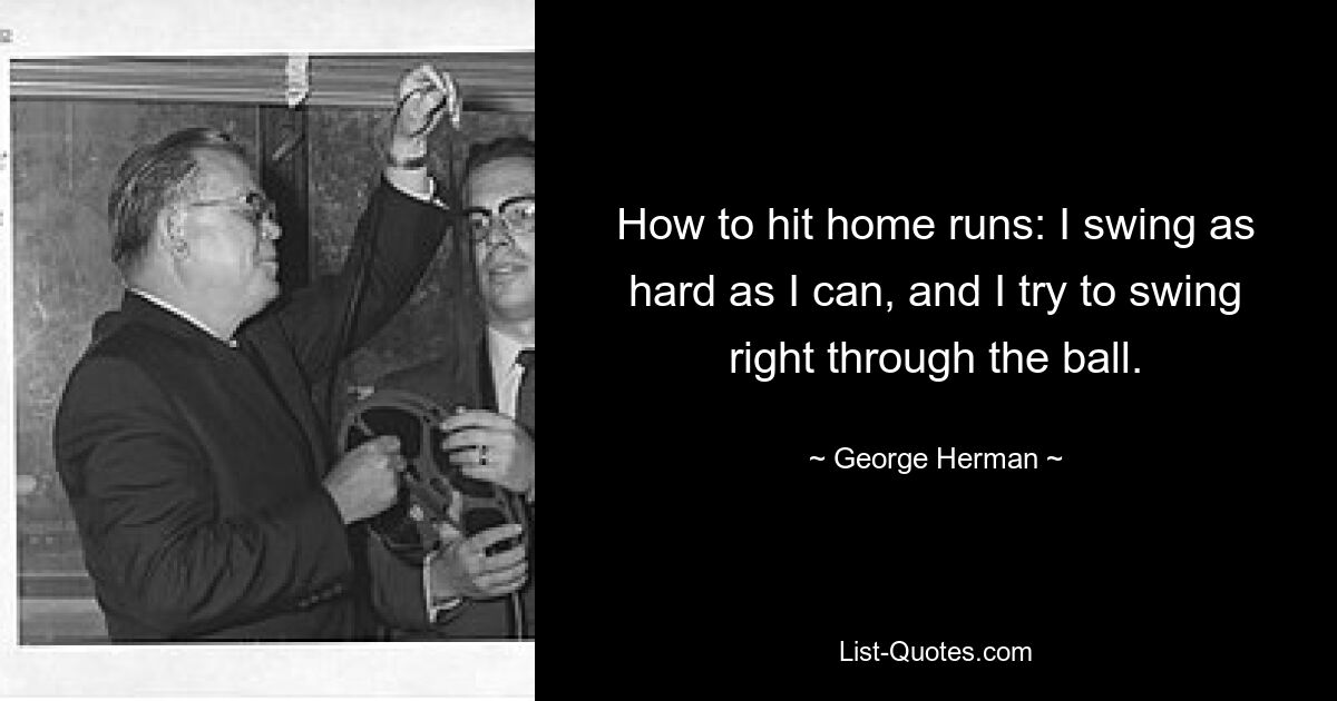 How to hit home runs: I swing as hard as I can, and I try to swing right through the ball. — © George Herman