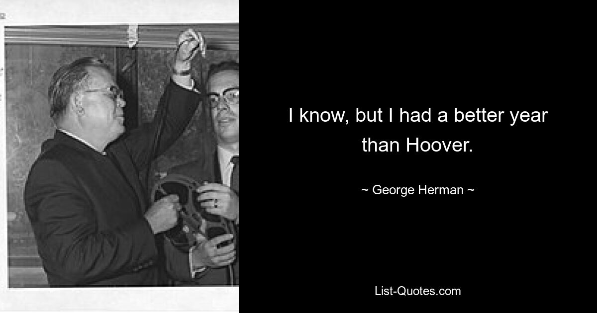 I know, but I had a better year than Hoover. — © George Herman