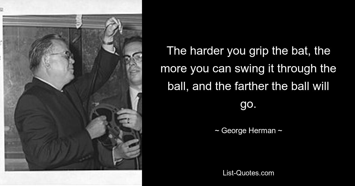 The harder you grip the bat, the more you can swing it through the ball, and the farther the ball will go. — © George Herman