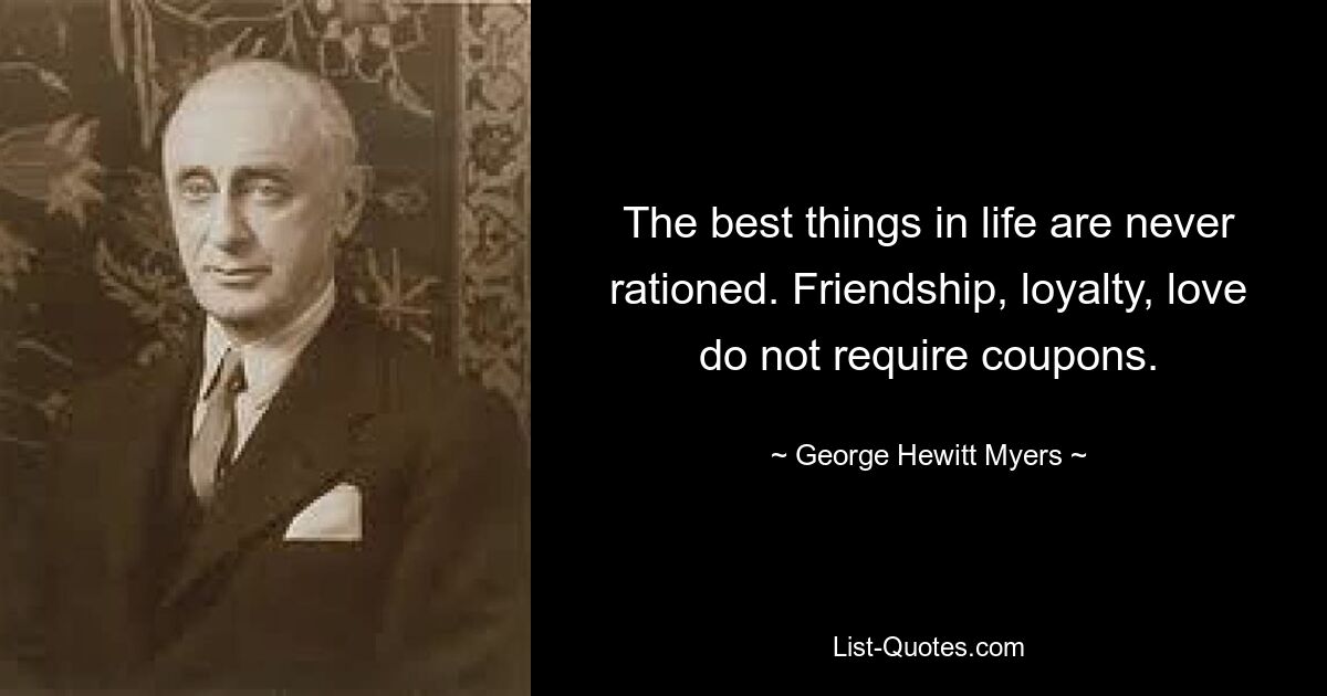 The best things in life are never rationed. Friendship, loyalty, love do not require coupons. — © George Hewitt Myers