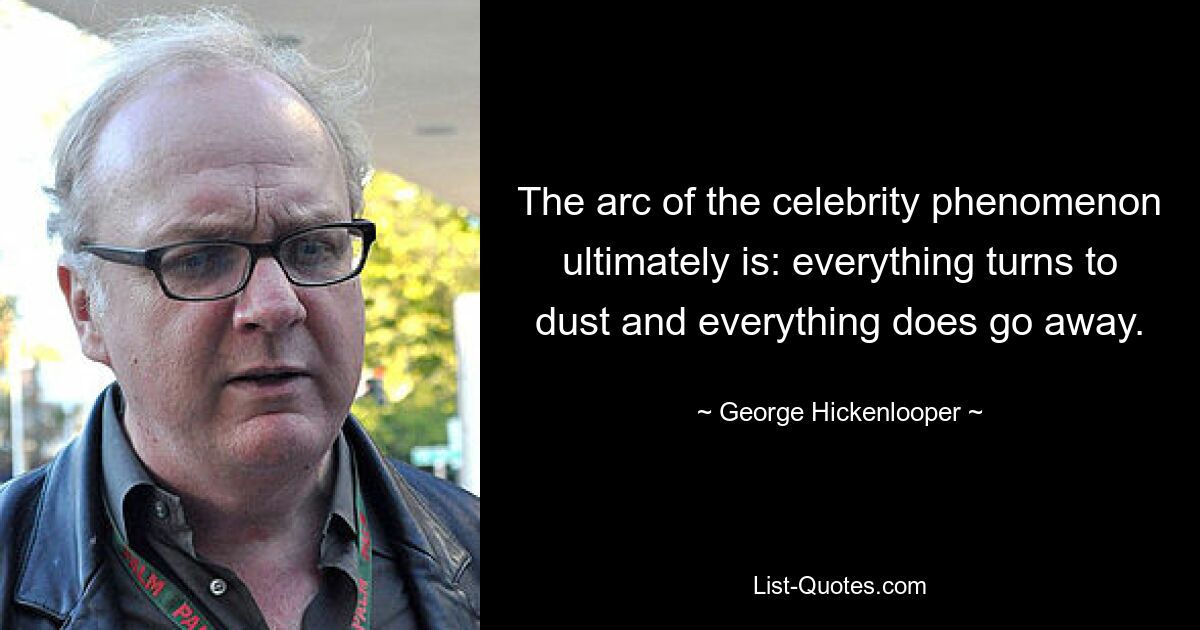 The arc of the celebrity phenomenon ultimately is: everything turns to dust and everything does go away. — © George Hickenlooper