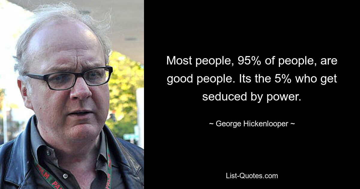 Most people, 95% of people, are good people. Its the 5% who get seduced by power. — © George Hickenlooper