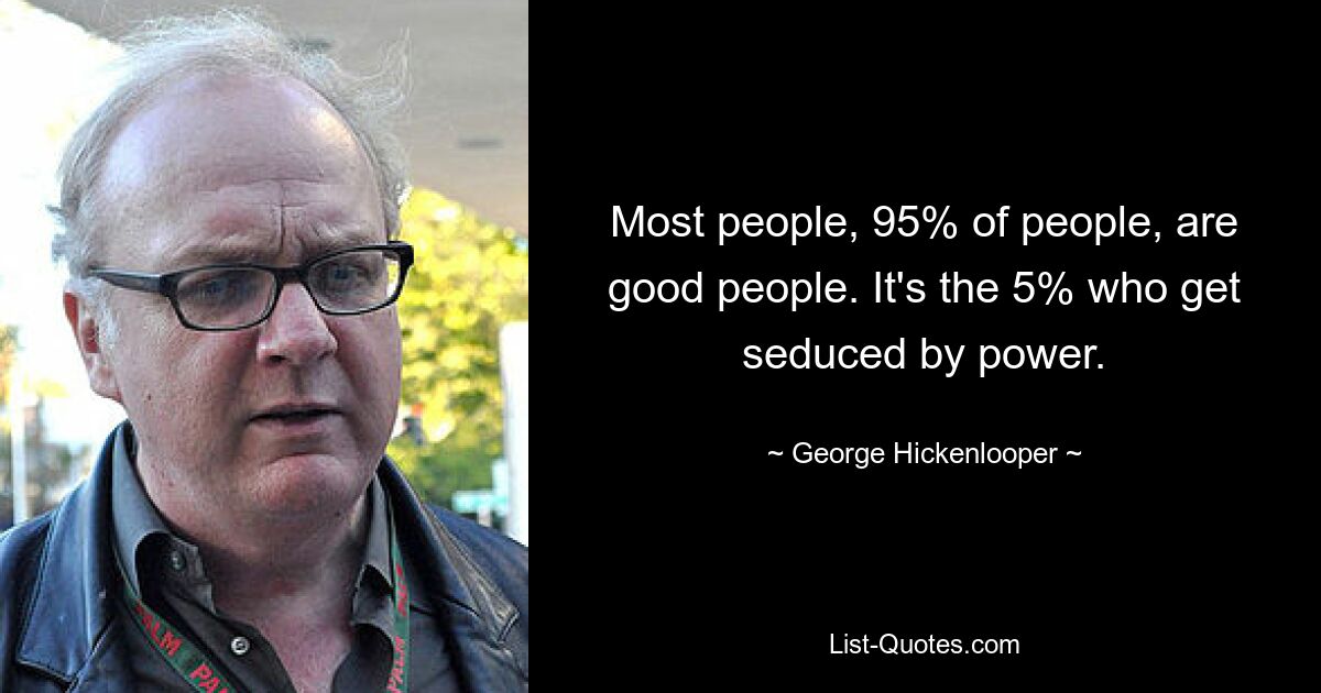 Most people, 95% of people, are good people. It's the 5% who get seduced by power. — © George Hickenlooper