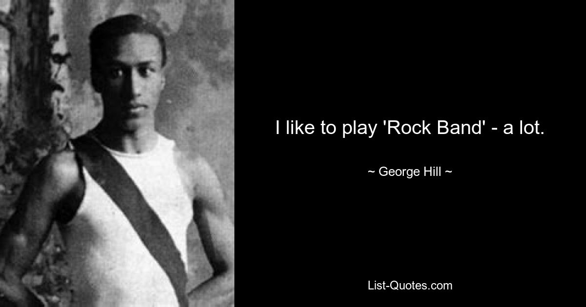 I like to play 'Rock Band' - a lot. — © George Hill