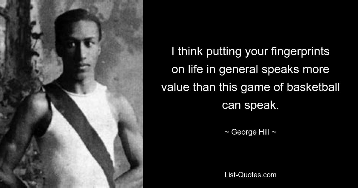 I think putting your fingerprints on life in general speaks more value than this game of basketball can speak. — © George Hill