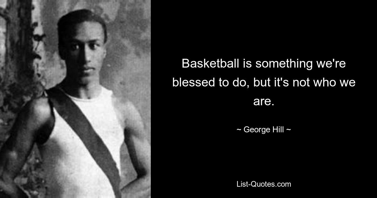 Basketball is something we're blessed to do, but it's not who we are. — © George Hill