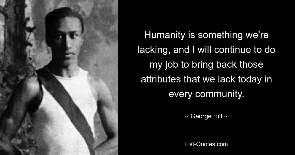 Humanity is something we're lacking, and I will continue to do my job to bring back those attributes that we lack today in every community. — © George Hill