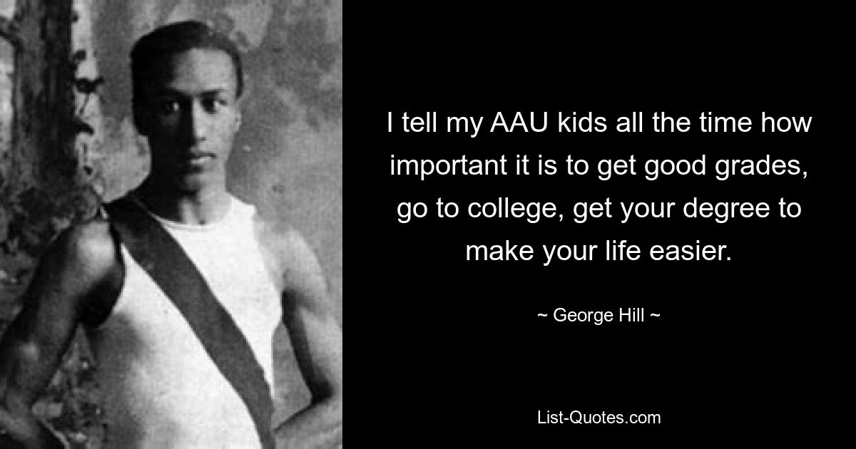 I tell my AAU kids all the time how important it is to get good grades, go to college, get your degree to make your life easier. — © George Hill