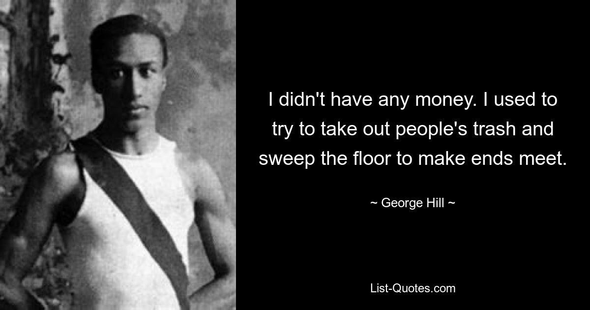 I didn't have any money. I used to try to take out people's trash and sweep the floor to make ends meet. — © George Hill