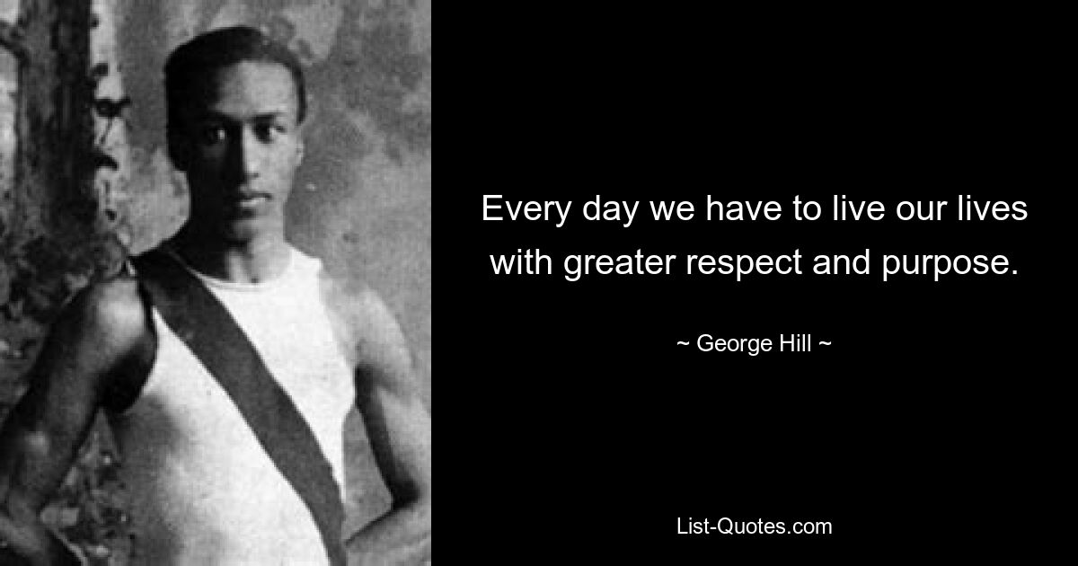 Every day we have to live our lives with greater respect and purpose. — © George Hill