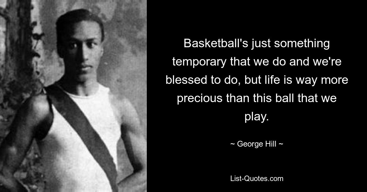 Basketball's just something temporary that we do and we're blessed to do, but life is way more precious than this ball that we play. — © George Hill