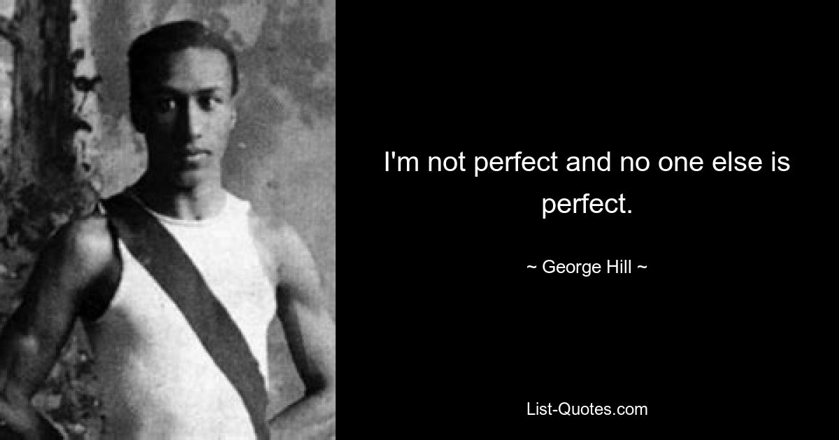 I'm not perfect and no one else is perfect. — © George Hill