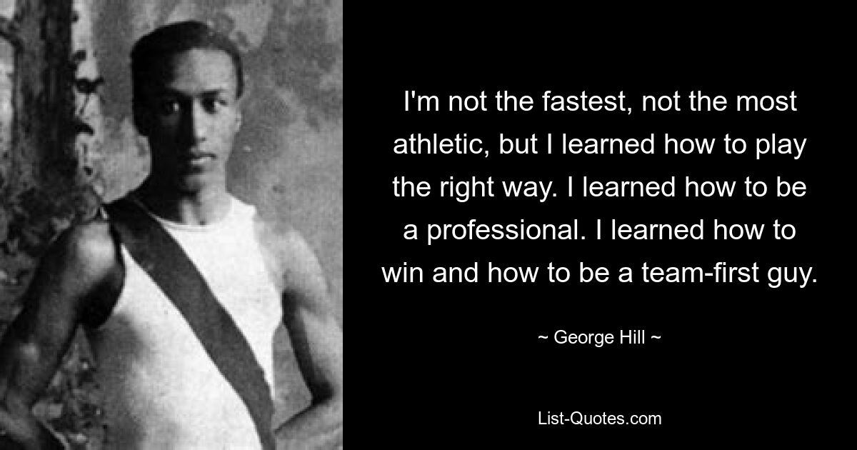 I'm not the fastest, not the most athletic, but I learned how to play the right way. I learned how to be a professional. I learned how to win and how to be a team-first guy. — © George Hill