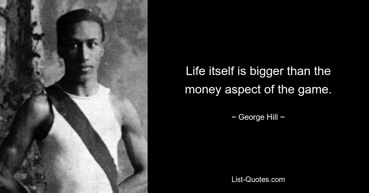 Life itself is bigger than the money aspect of the game. — © George Hill