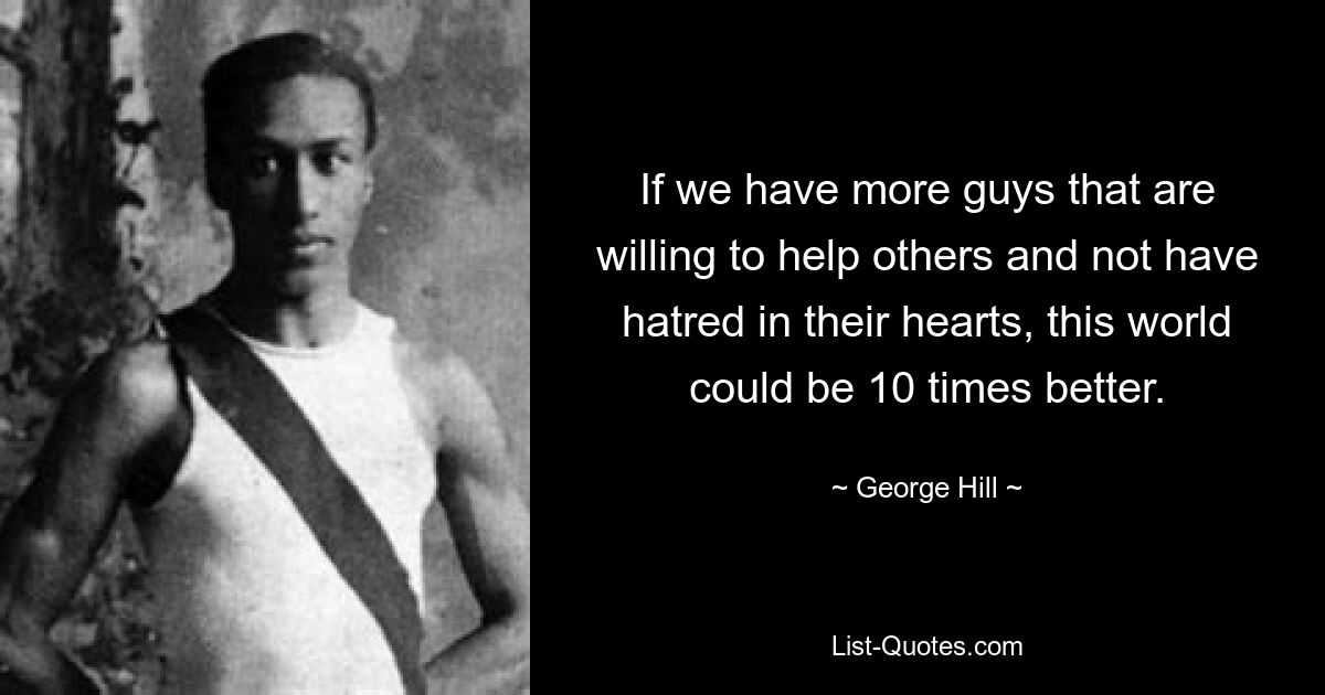 If we have more guys that are willing to help others and not have hatred in their hearts, this world could be 10 times better. — © George Hill