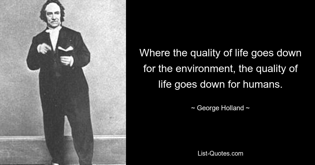 Where the quality of life goes down for the environment, the quality of life goes down for humans. — © George Holland