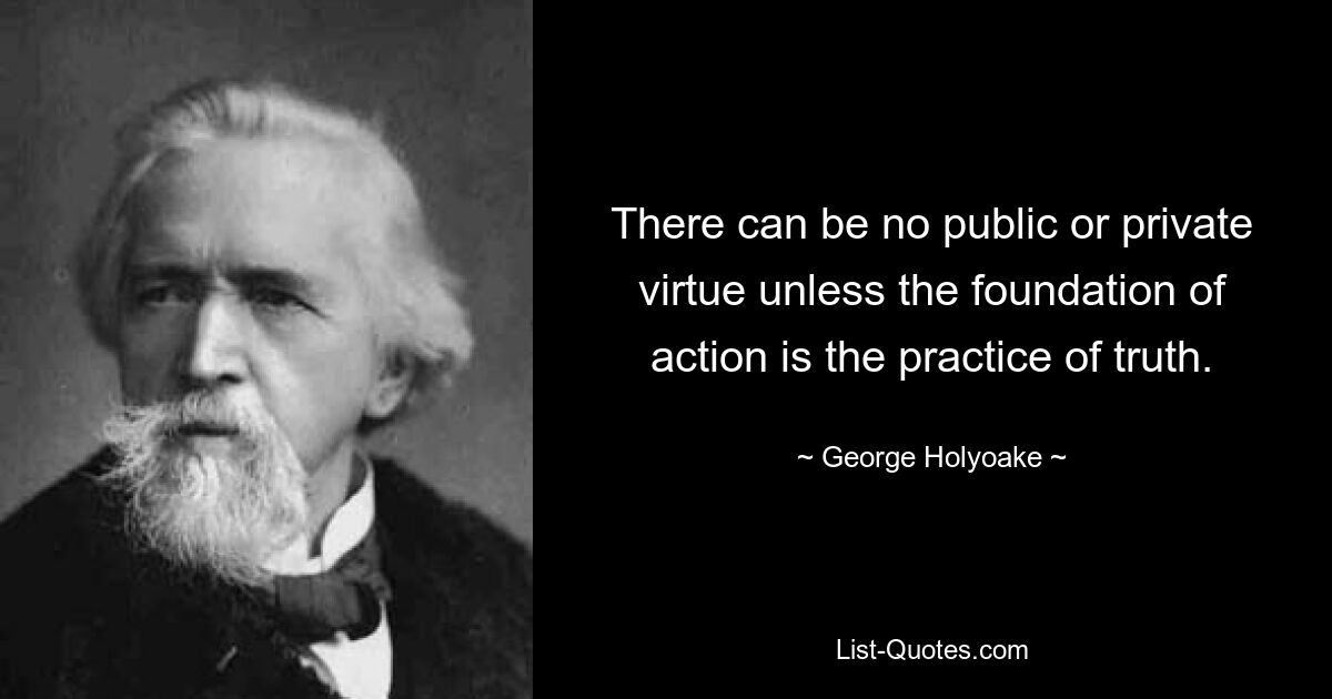 There can be no public or private virtue unless the foundation of action is the practice of truth. — © George Holyoake