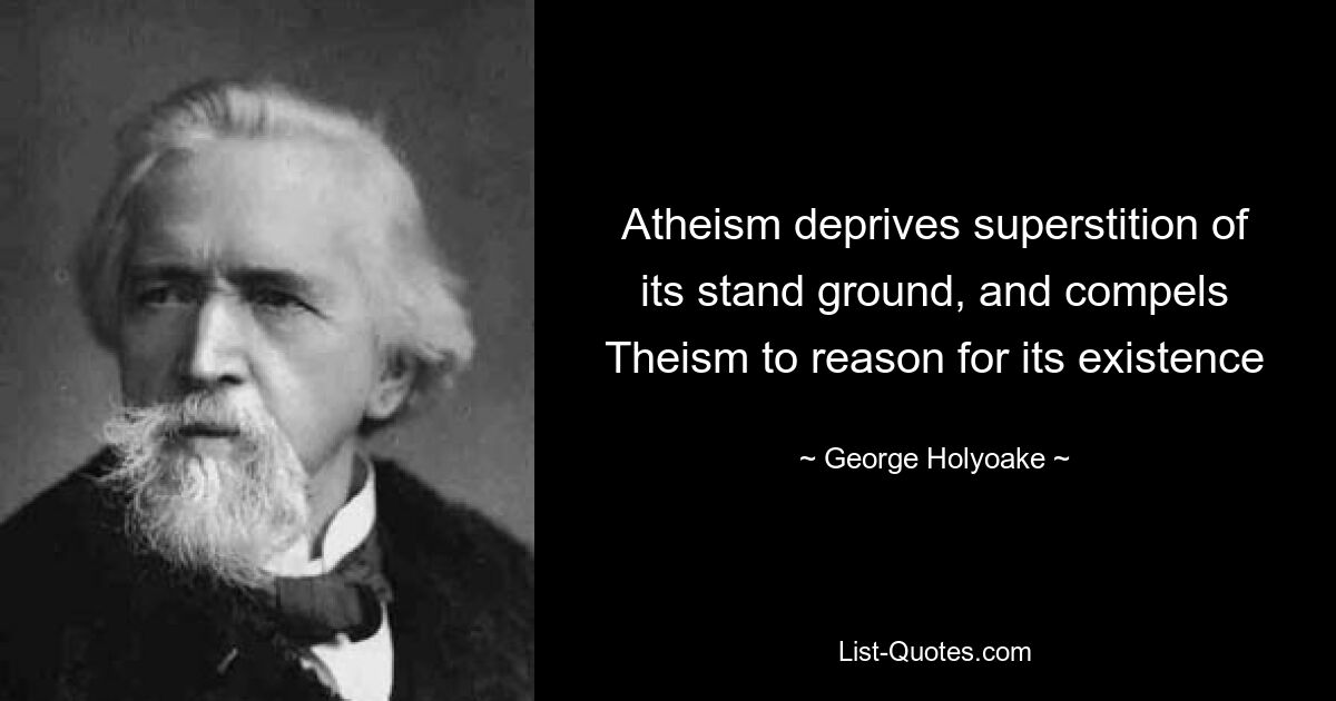 Atheism deprives superstition of its stand ground, and compels Theism to reason for its existence — © George Holyoake