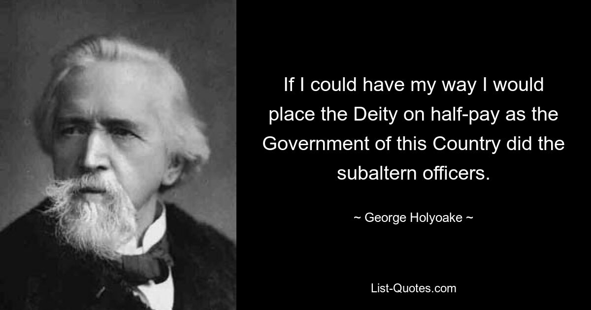 If I could have my way I would place the Deity on half-pay as the Government of this Country did the subaltern officers. — © George Holyoake