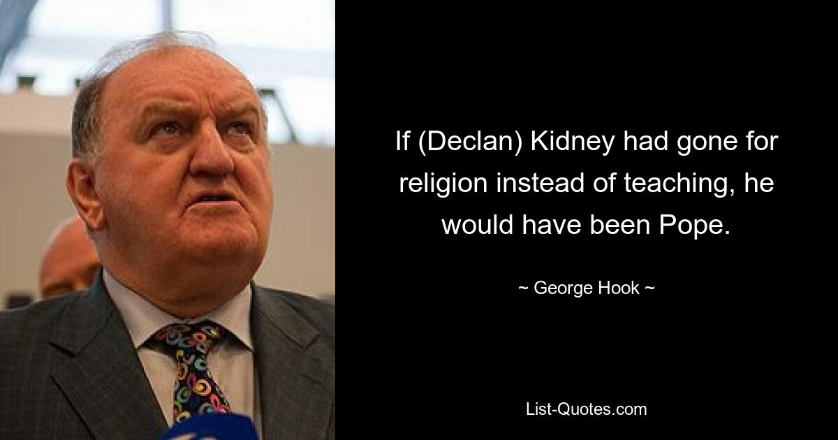 If (Declan) Kidney had gone for religion instead of teaching, he would have been Pope. — © George Hook