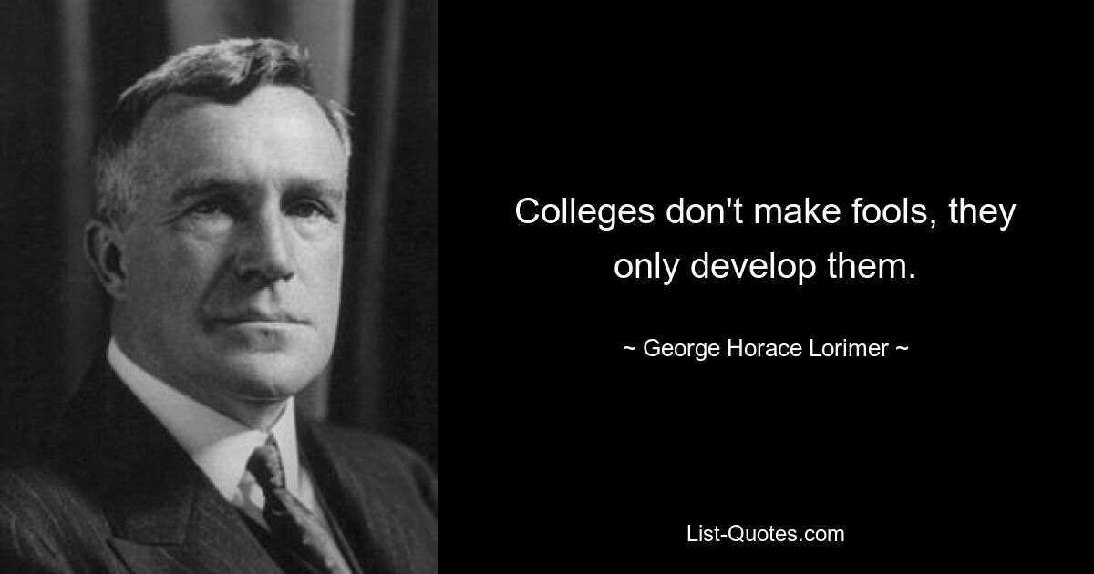 Colleges don't make fools, they only develop them. — © George Horace Lorimer