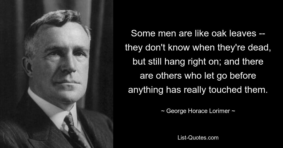 Some men are like oak leaves -- they don't know when they're dead, but still hang right on; and there are others who let go before anything has really touched them. — © George Horace Lorimer