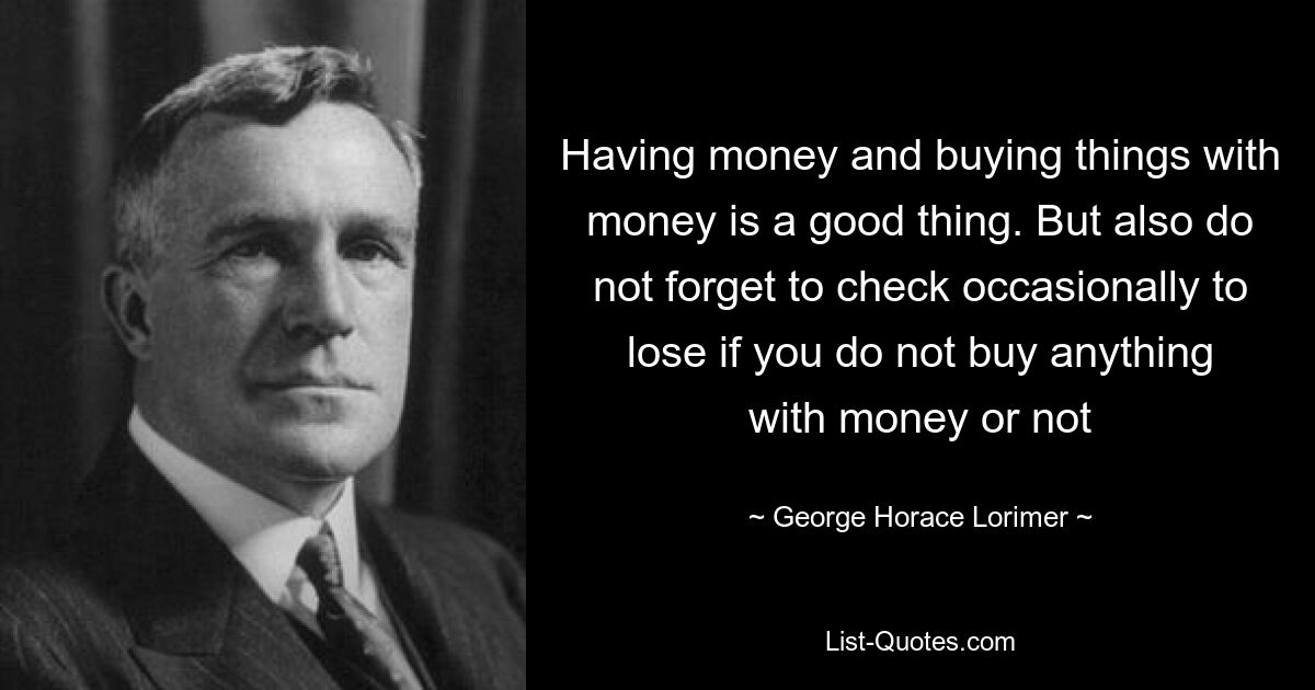 Having money and buying things with money is a good thing. But also do not forget to check occasionally to lose if you do not buy anything with money or not — © George Horace Lorimer