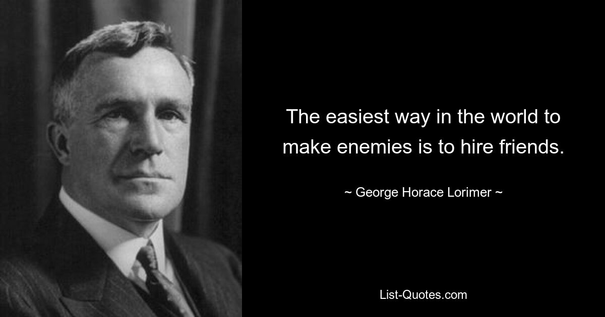 The easiest way in the world to make enemies is to hire friends. — © George Horace Lorimer